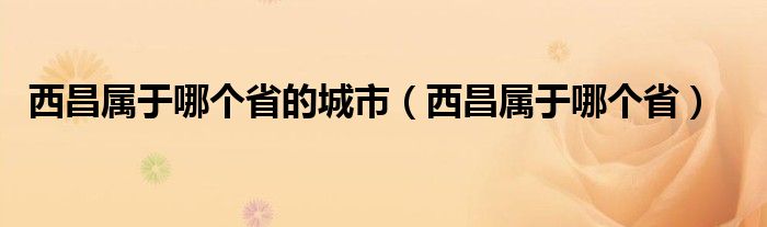 西昌屬于哪個省的城市（西昌屬于哪個?。?class='thumb lazy' /></a>
		    <header>
		<h2><a  href=