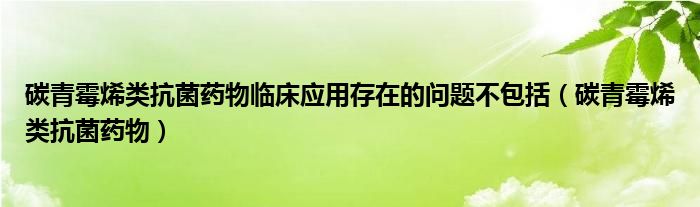 碳青霉烯類抗菌藥物臨床應(yīng)用存在的問題不包括（碳青霉烯類抗菌藥物）