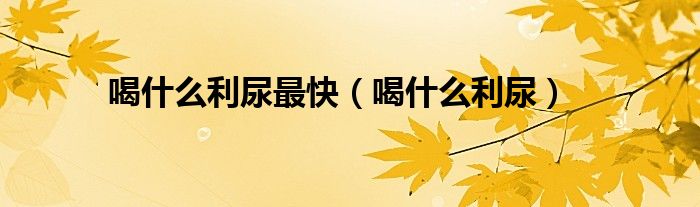 喝什么利尿最快（喝什么利尿）