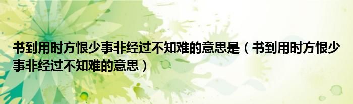 書到用時方恨少事非經(jīng)過不知難的意思是（書到用時方恨少事非經(jīng)過不知難的意思）