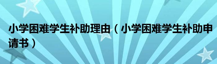 小學(xué)困難學(xué)生補助理由（小學(xué)困難學(xué)生補助申請書）
