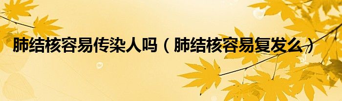 肺結(jié)核容易傳染人嗎（肺結(jié)核容易復(fù)發(fā)么）