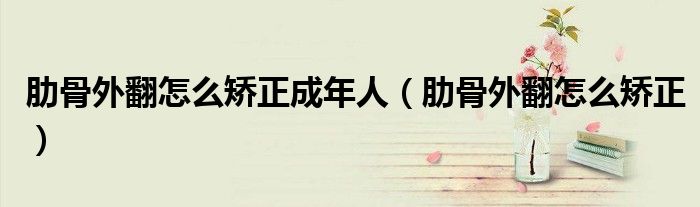 肋骨外翻怎么矯正成年人（肋骨外翻怎么矯正）