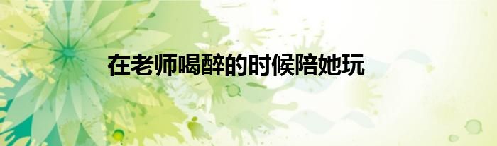 在老師喝醉的時候陪她玩
