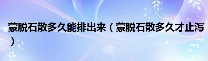 蒙脫石散多久能排出來(lái)（蒙脫石散多久才止瀉）