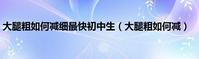 大腿粗如何減細(xì)最快初中生（大腿粗如何減）