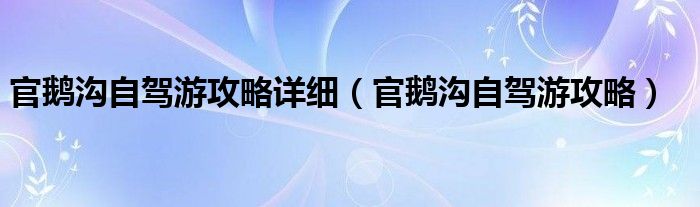 官鵝溝自駕游攻略詳細（官鵝溝自駕游攻略）