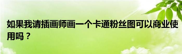 如果我請插畫師畫一個卡通粉絲圖可以商業(yè)使用嗎？