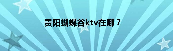 貴陽(yáng)蝴蝶谷ktv在哪？