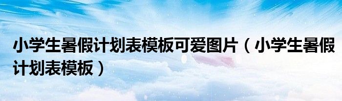 小學(xué)生暑假計(jì)劃表模板可愛(ài)圖片（小學(xué)生暑假計(jì)劃表模板）
