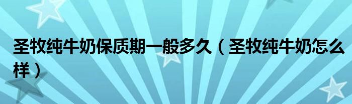 圣牧純牛奶保質(zhì)期一般多久（圣牧純牛奶怎么樣）
