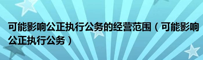 可能影響公正執(zhí)行公務的經(jīng)營范圍（可能影響公正執(zhí)行公務）