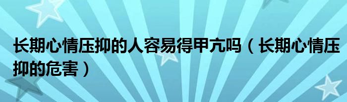 長(zhǎng)期心情壓抑的人容易得甲亢?jiǎn)幔ㄩL(zhǎng)期心情壓抑的危害）