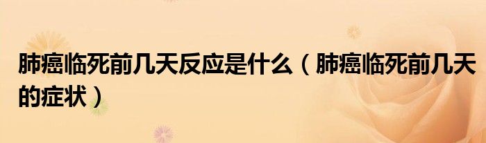 肺癌臨死前幾天反應(yīng)是什么（肺癌臨死前幾天的癥狀）