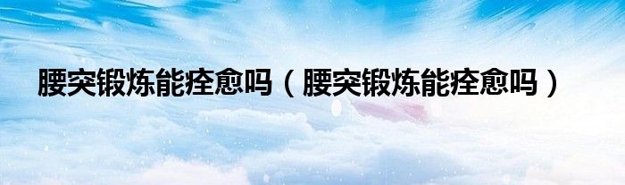 腰突鍛煉能痊愈嗎（腰突鍛煉能痊愈嗎）
