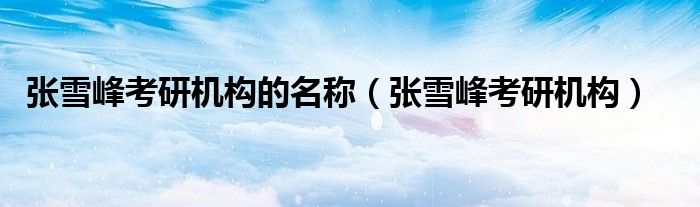 張雪峰考研機(jī)構(gòu)的名稱（張雪峰考研機(jī)構(gòu)）