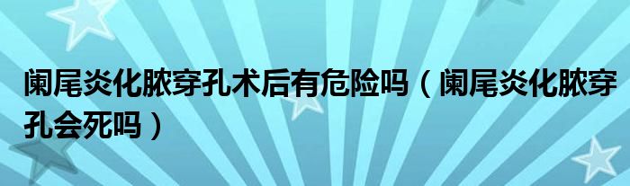 闌尾炎化膿穿孔術(shù)后有危險嗎（闌尾炎化膿穿孔會死嗎）