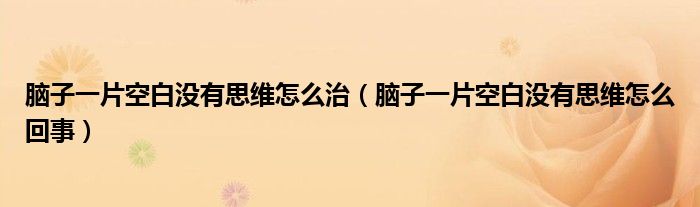 腦子一片空白沒有思維怎么治（腦子一片空白沒有思維怎么回事）