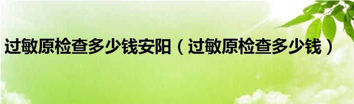 過敏原檢查多少錢安陽（過敏原檢查多少錢）