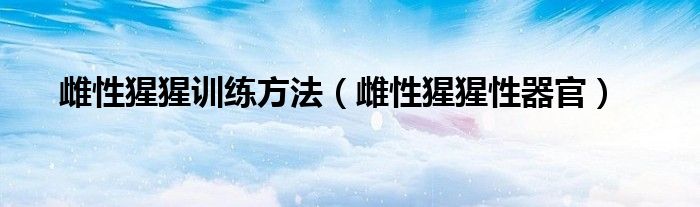 雌性猩猩訓(xùn)練方法（雌性猩猩性器官）