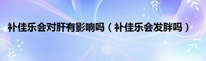 補(bǔ)佳樂會對肝有影響嗎（補(bǔ)佳樂會發(fā)胖嗎）
