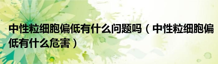 中性粒細(xì)胞偏低有什么問題嗎（中性粒細(xì)胞偏低有什么危害）