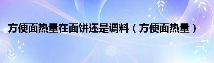方便面熱量在面餅還是調料（方便面熱量）