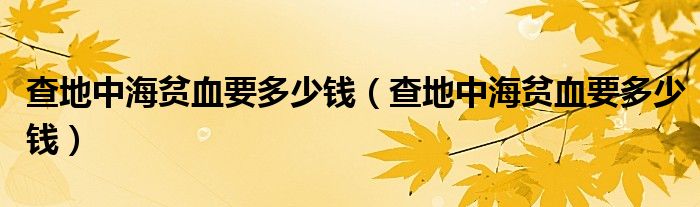 查地中海貧血要多少錢（查地中海貧血要多少錢）