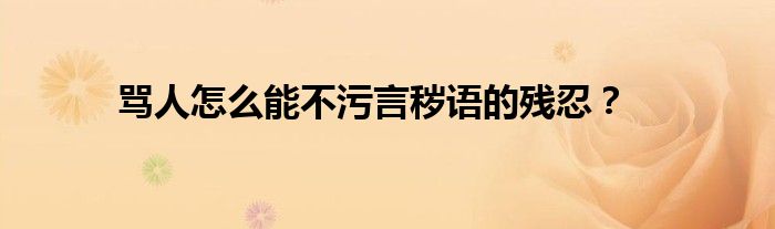 罵人怎么能不污言穢語的殘忍？