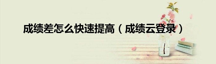 成績差怎么快速提高(成績云登錄)