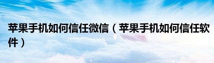 蘋果手機(jī)如何信任微信（蘋果手機(jī)如何信任軟件）