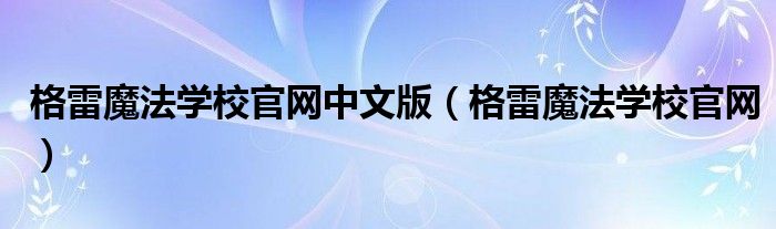 格雷魔法學(xué)校官網(wǎng)中文版(格雷魔法學(xué)校官網(wǎng))
