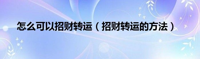 怎么可以招財(cái)轉(zhuǎn)運(yùn)（招財(cái)轉(zhuǎn)運(yùn)的方法）