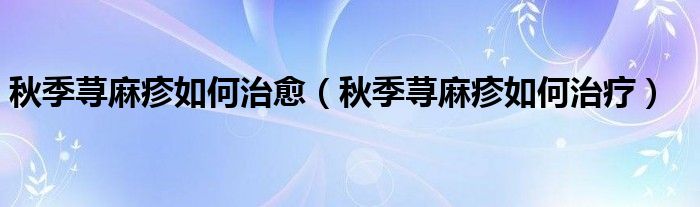 秋季蕁麻疹如何治愈（秋季蕁麻疹如何治療）