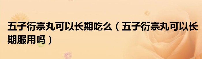 五子衍宗丸可以長(zhǎng)期吃么(五子衍宗丸可以長(zhǎng)期服用嗎)