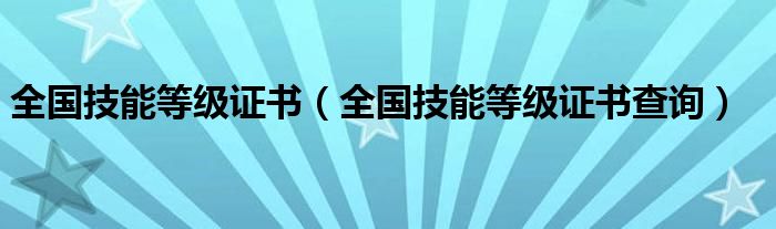 全國(guó)技能等級(jí)證書（全國(guó)技能等級(jí)證書查詢）