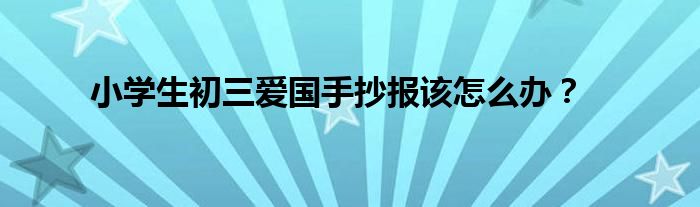 小學(xué)生初三愛國手抄報(bào)該怎么辦？