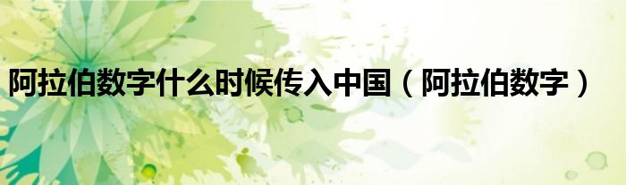 阿拉伯?dāng)?shù)字什么時候傳入中國（阿拉伯?dāng)?shù)字）
