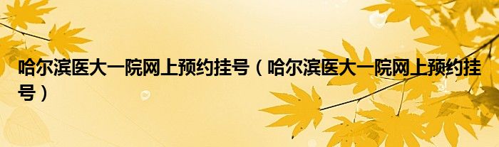 哈爾濱醫(yī)大一院網(wǎng)上預(yù)約掛號（哈爾濱醫(yī)大一院網(wǎng)上預(yù)約掛號）