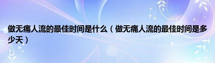 做無痛人流的最佳時間是什么（做無痛人流的最佳時間是多少天）