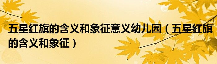 五星紅旗的含義和象征意義幼兒園（五星紅旗的含義和象征）