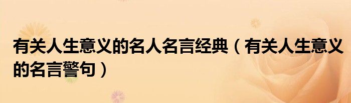 有關(guān)人生意義的名人名言經(jīng)典(有關(guān)人生意義的名言警句)