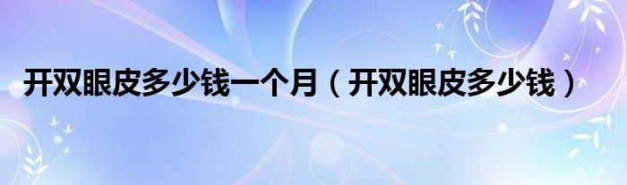 開雙眼皮多少錢一個(gè)月（開雙眼皮多少錢）