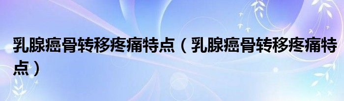 乳腺癌骨轉移疼痛特點（乳腺癌骨轉移疼痛特點）