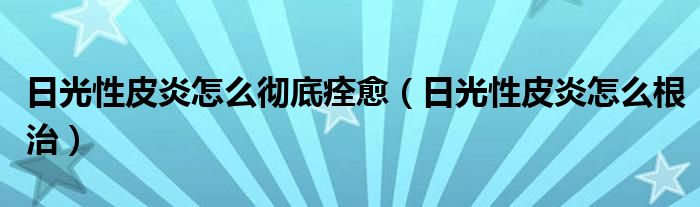 日光性皮炎怎么徹底痊愈（日光性皮炎怎么根治）