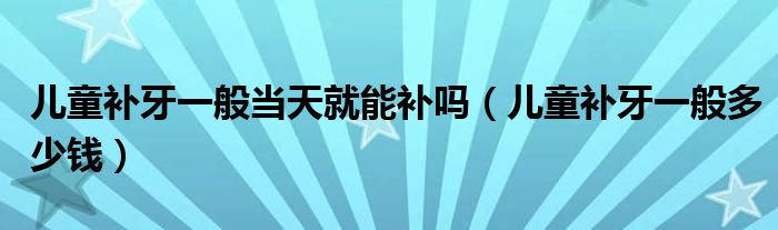兒童補牙一般當天就能補嗎（兒童補牙一般多少錢）