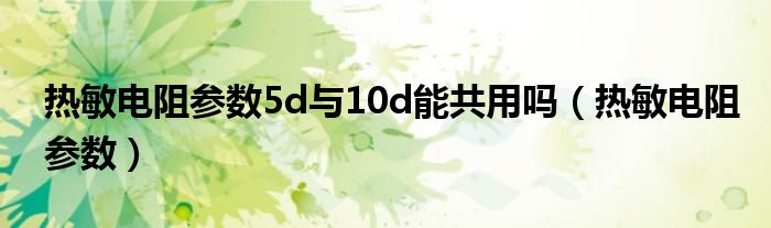 熱敏電阻參數(shù)5d與10d能共用嗎（熱敏電阻參數(shù)）
