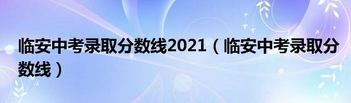 臨安中考錄取分?jǐn)?shù)線2021（臨安中考錄取分?jǐn)?shù)線）