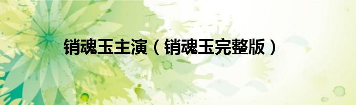 銷魂玉主演（銷魂玉完整版）