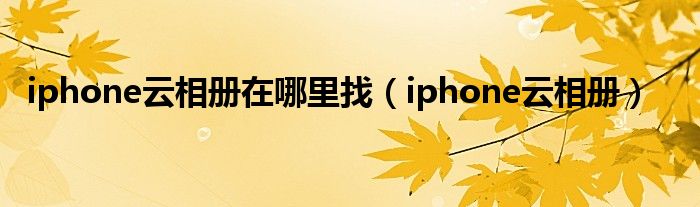 iphone云相冊(cè)在哪里找（iphone云相冊(cè)）